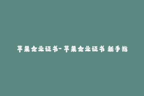 苹果企业证书-「苹果企业证书」新手指南：如何快速获得和安装证书？