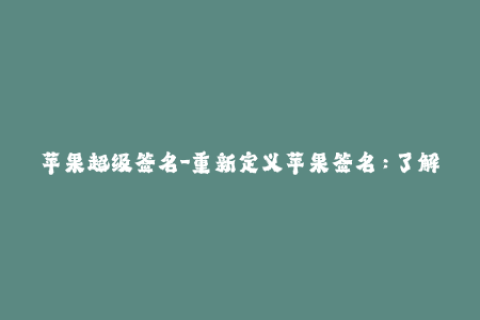 苹果超级签名-重新定义苹果签名：了解苹果超级签名如何提高您的iOS体验