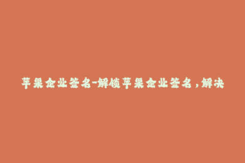 苹果企业签名-解锁苹果企业签名，解决应用安装问题-50字