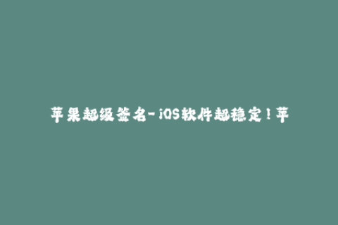 苹果超级签名-「iOS软件超稳定！苹果超级签名之极速签名全面揭秘！」