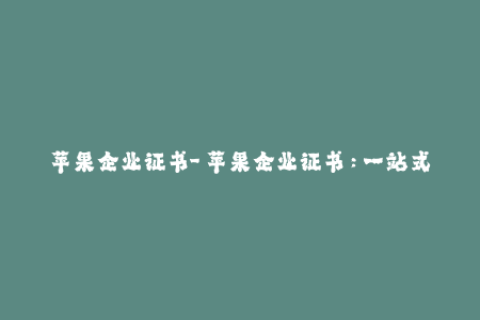 苹果企业证书-「苹果企业证书：一站式详解」