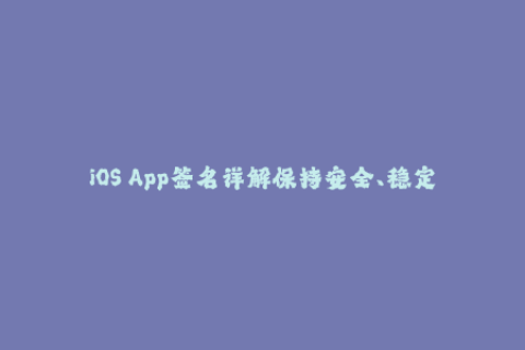iOS App签名详解保持安全、稳定、可持续的应用分发策略