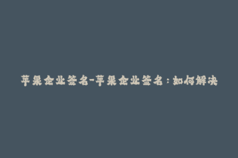 苹果企业签名-苹果企业签名：如何解决iOS应用临时失效问题？