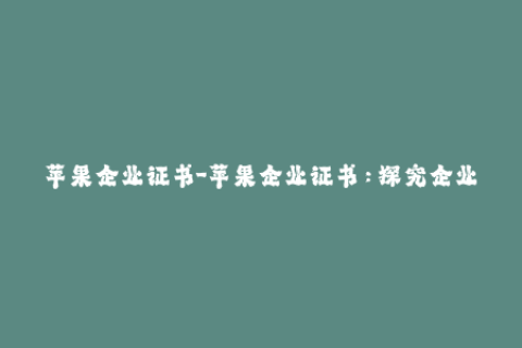 苹果企业证书-苹果企业证书：探究企业级应用分发的有效解决方案