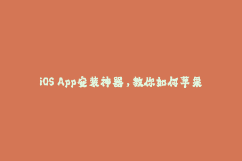 iOS App安装神器，教你如何苹果签名！