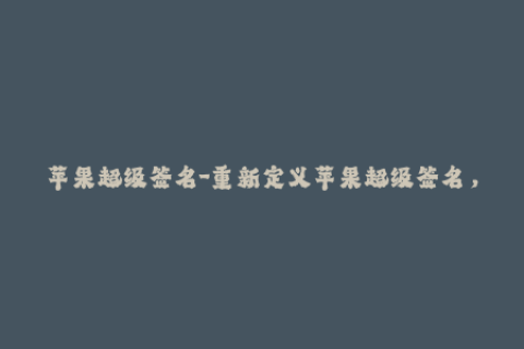 苹果超级签名-重新定义苹果超级签名，助力iOS应用无限畅玩