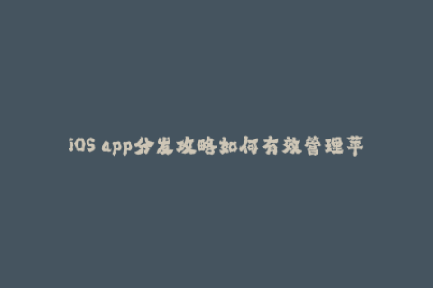 iOS app分发攻略如何有效管理苹果签名？