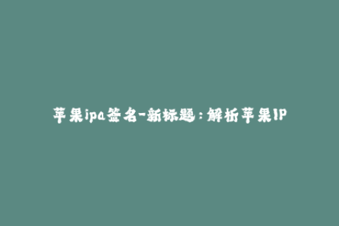 苹果ipa签名-新标题：解析苹果IPA签名的最新方法