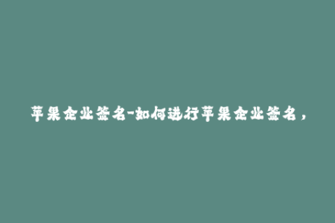 苹果企业签名-如何进行苹果企业签名，步骤详解