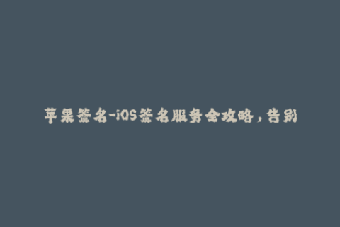 苹果签名-iOS签名服务全攻略，告别苹果签名难题