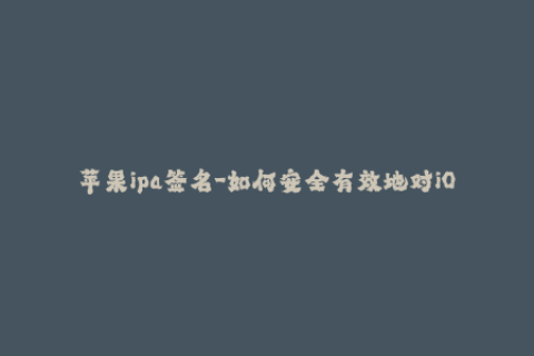 苹果ipa签名-如何安全有效地对iOS应用进行签名？