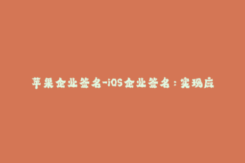 苹果企业签名-iOS企业签名：实现应用分发和安装的必备方式