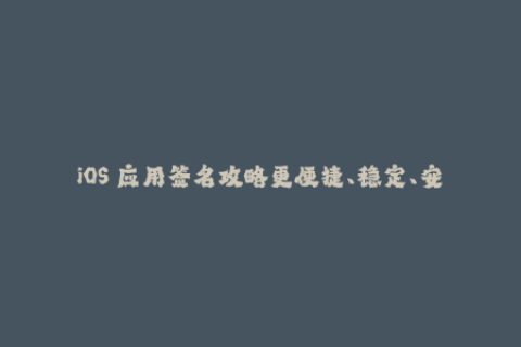 iOS 应用签名攻略更便捷、稳定、安全的苹果签名方式