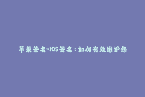 苹果签名-iOS签名：如何有效维护您的苹果设备？