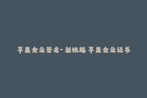 苹果企业签名-【新标题】苹果企业证书解析及使用技巧详解