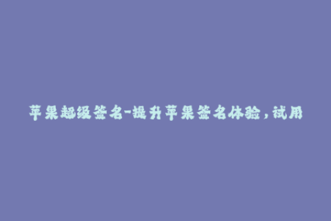 苹果超级签名-提升苹果签名体验，试用超级签名只需简单三步