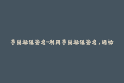苹果超级签名-利用苹果超级签名，轻松解锁更多iOS应用