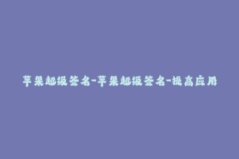 苹果超级签名-苹果超级签名-提高应用稳定性的必备工具