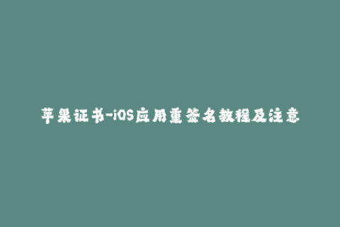 苹果证书-iOS应用重签名教程及注意事项-全方位了解苹果证书签名技巧