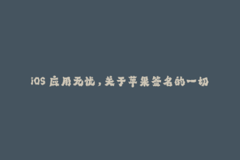 iOS 应用无忧，关于苹果签名的一切你都需要了解