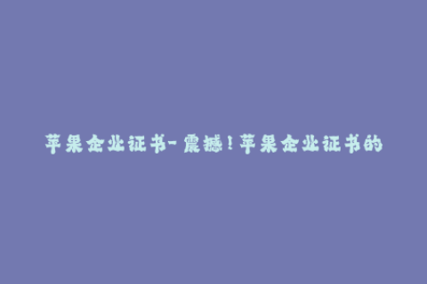 苹果企业证书-「震撼！苹果企业证书的最新使用技巧揭秘，赶紧学起来！」
