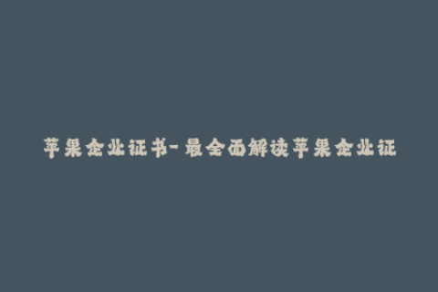 苹果企业证书-「最全面解读苹果企业证书的使用方法和注意事项」