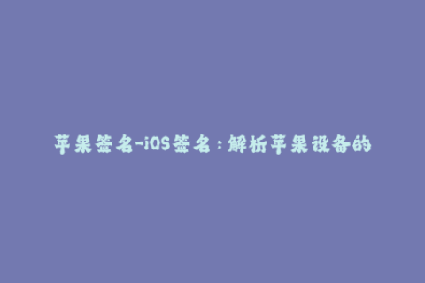 苹果签名-iOS签名：解析苹果设备的应用安装限制