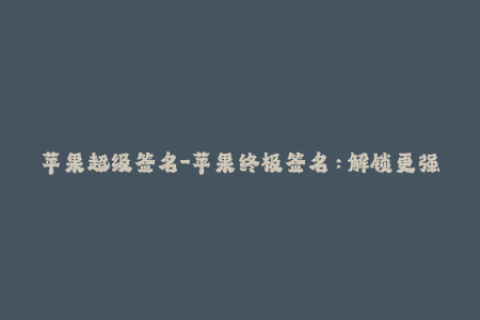 苹果超级签名-苹果终极签名：解锁更强大的iOS功能