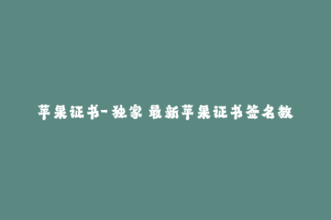 苹果证书-【独家】最新苹果证书签名教程，一次搞定iOS设备安装！