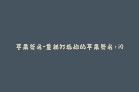 苹果签名-重新打造你的苹果签名：iOS签名全面解析
