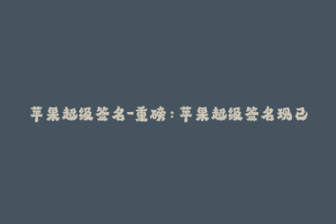 苹果超级签名-重磅：苹果超级签名现已推出，你需要了解的事项！