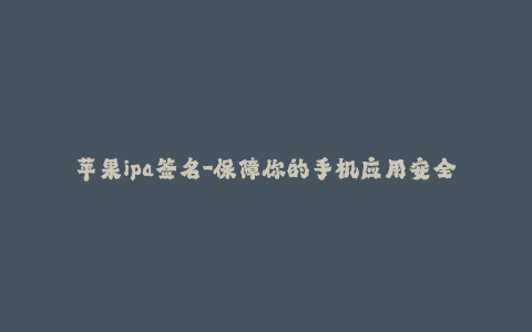 苹果ipa签名-保障你的手机应用安全 - 理解苹果IPA签名的重要性