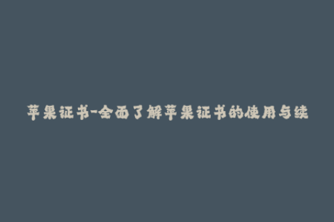 苹果证书-全面了解苹果证书的使用与续签技巧