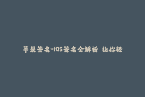 苹果签名-iOS签名全解析——让你轻松玩转苹果设备