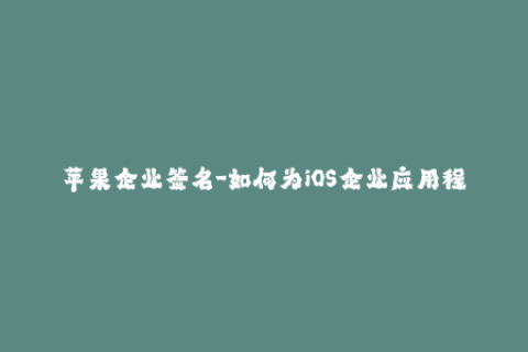 苹果企业签名-如何为iOS企业应用程序创建有效签名？