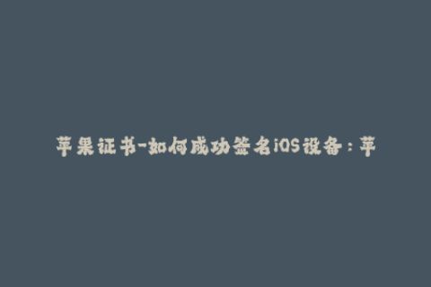 苹果证书-如何成功签名iOS设备：苹果证书完全指南