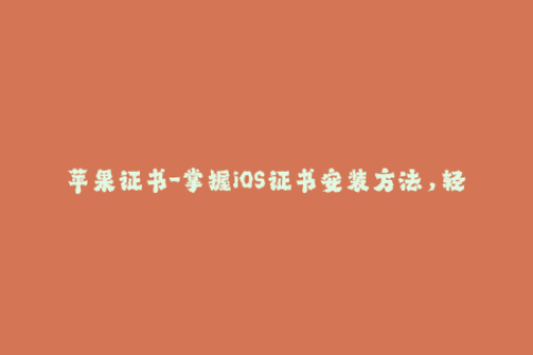 苹果证书-掌握iOS证书安装方法，轻松解决苹果签名问题