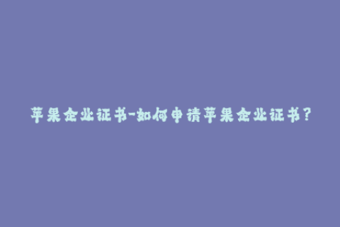 苹果企业证书-如何申请苹果企业证书？50字内