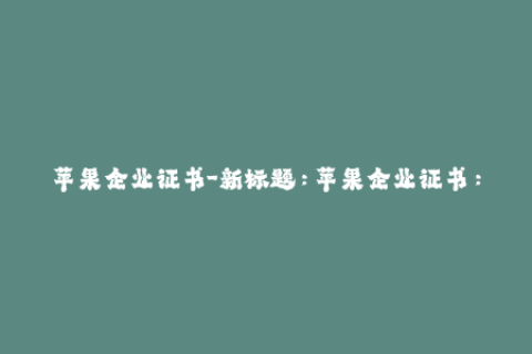 苹果企业证书-新标题：苹果企业证书：如何获取及有效管理？