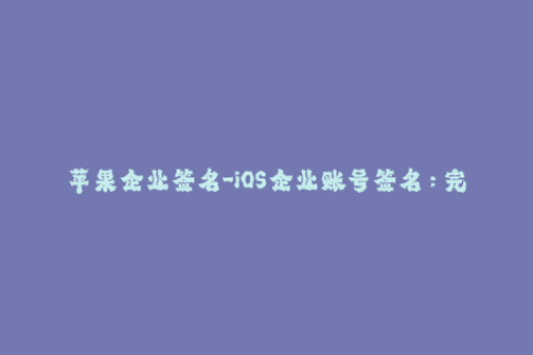 苹果企业签名-iOS企业账号签名：完全解读与应用