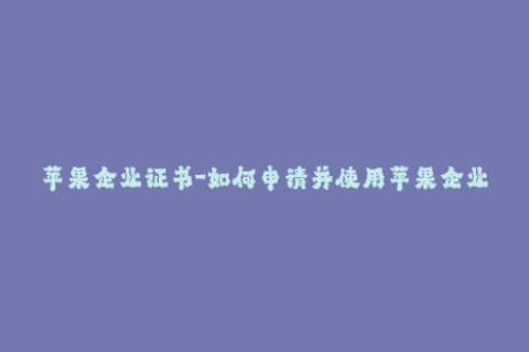 苹果企业证书-如何申请并使用苹果企业签名证书？