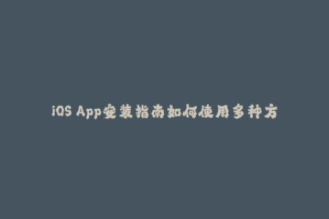 iOS App安装指南如何使用多种方法实现苹果签名？