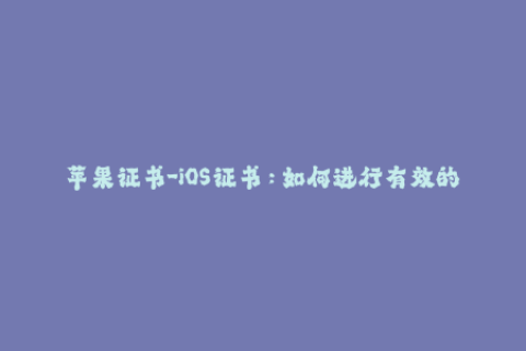 苹果证书-iOS证书：如何进行有效的苹果签名？