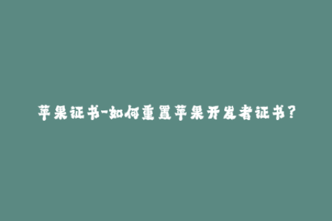 苹果证书-如何重置苹果开发者证书？