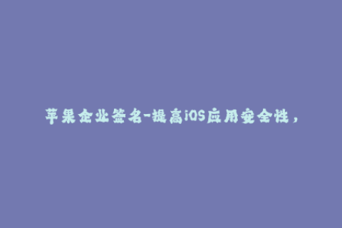 苹果企业签名-提高iOS应用安全性，深度解析苹果企业签名