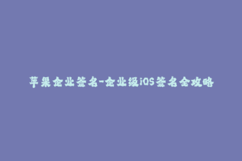 苹果企业签名-企业级iOS签名全攻略优化指南