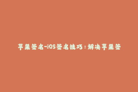 苹果签名-iOS签名技巧：解决苹果签名失败的问题