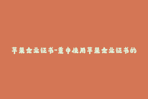 苹果企业证书-重申使用苹果企业证书的必要性，提高iOS应用的可靠性