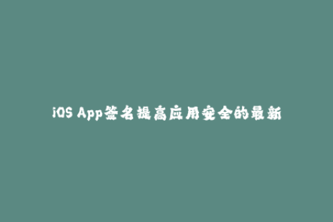 iOS App签名提高应用安全的最新方法