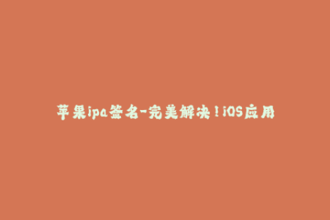 苹果ipa签名-完美解决！iOS应用签名教程，让你的IPA文件无缝运行